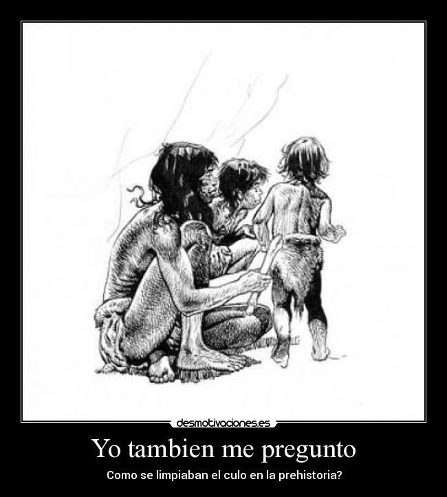 Yo tambien me pregunto - Como se limpiaban el culo en la prehistoria?