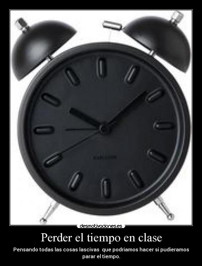 Perder el tiempo en clase - Pensando todas las cosas lascivas que podriamos hacer si pudieramos
parar el tiempo.