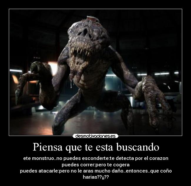 Piensa que te esta buscando - ete monstruo..no puedes esconderte:te detecta por el corazon
puedes correr:pero te cogera
puedes atacarle:pero no le aras mucho daño..entonces..que coño harias??¡¡??