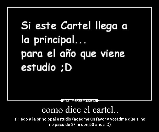 como dice el cartel.. - si llego a la princippal estudio (acedme un favor y votadme que si no
no paso de 3º ni con 50 años ;D)