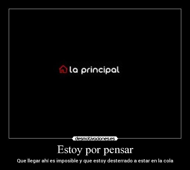 Estoy por pensar - Que llegar ahí es imposible y que estoy desterrado a estar en la cola