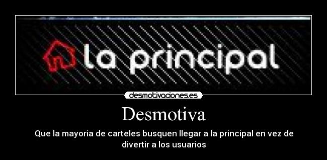 Desmotiva - Que la mayoria de carteles busquen llegar a la principal en vez de
divertir a los usuarios