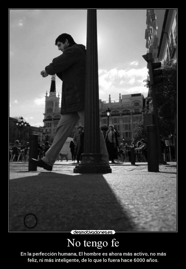 No tengo fe - En la perfección humana, El hombre es ahora más activo, no más
feliz, ni más inteligente, de lo que lo fuera hace 6000 años.