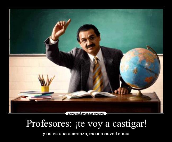 Profesores: ¡te voy a castigar! - y no es una amenaza, es una advertencia