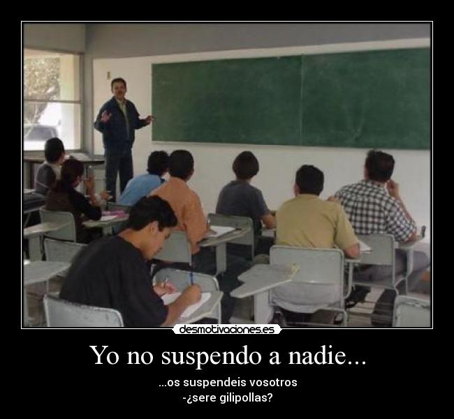 Yo no suspendo a nadie... - ...os suspendeis vosotros
-¿sere gilipollas?