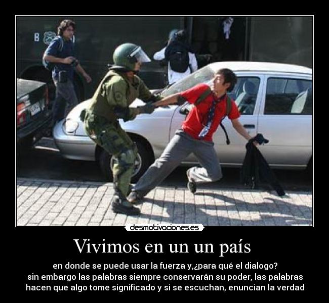 Vivimos en un un país - en donde se puede usar la fuerza y,¿para qué el dialogo?
sin embargo las palabras siempre conservarán su poder, las palabras
hacen que algo tome significado y si se escuchan, enuncian la verdad