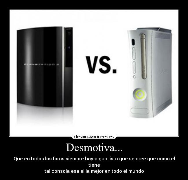Desmotiva... - Que en todos los foros siempre hay algun listo que se cree que como el tiene
tal consola esa el la mejor en todo el mundo