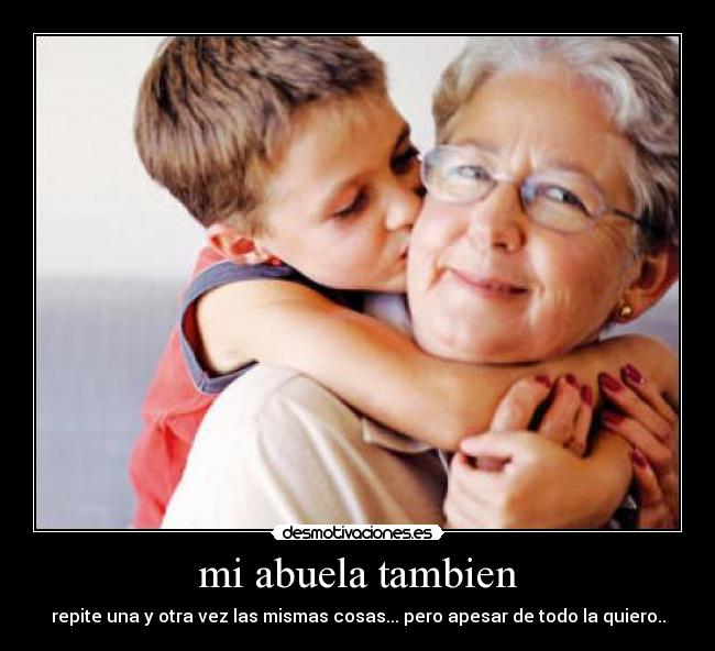 mi abuela tambien - repite una y otra vez las mismas cosas... pero apesar de todo la quiero..