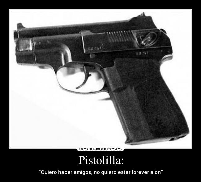 Pistolilla: - Quiero hacer amigos, no quiero estar forever alon