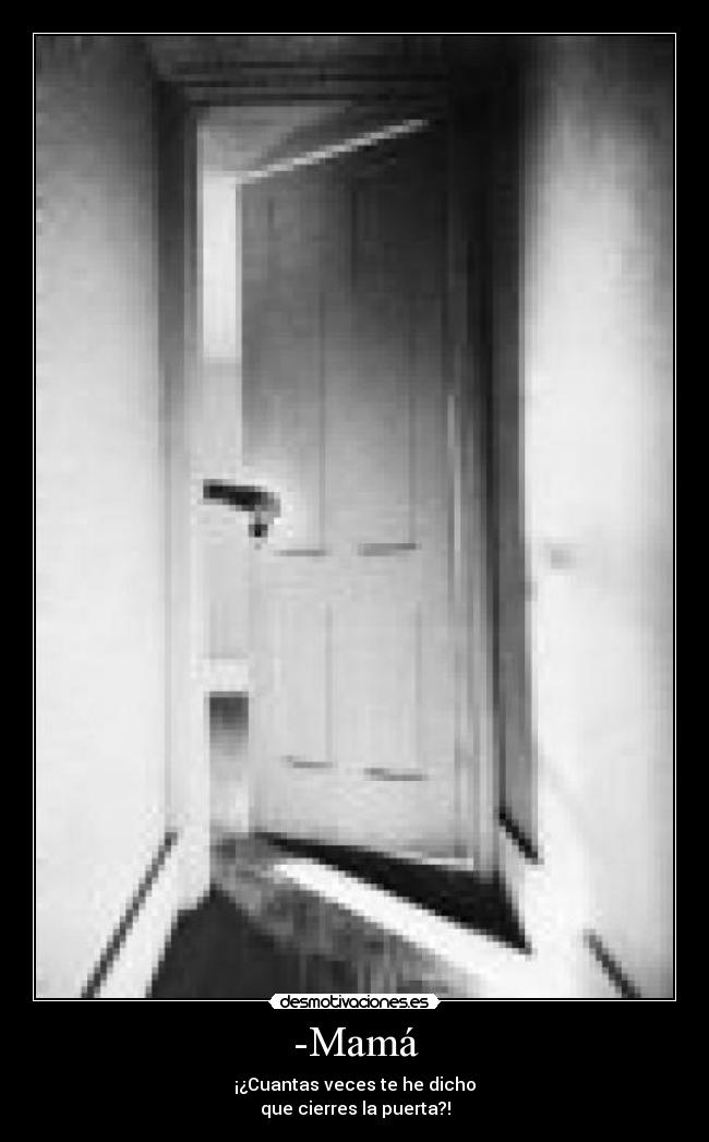 -Mamá - ¡¿Cuantas veces te he dicho
que cierres la puerta?!