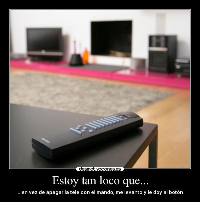 Estoy tan loco que... - ...en vez de apagar la tele con el mando, me levanto y le doy al botón