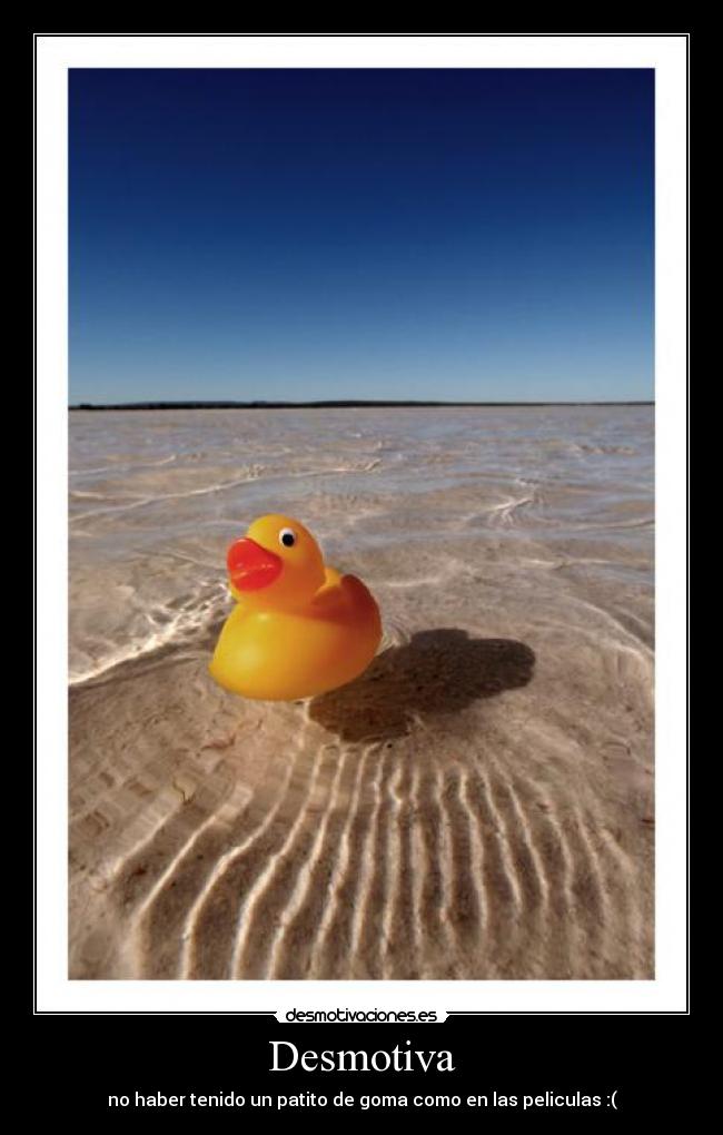 Desmotiva - no haber tenido un patito de goma como en las peliculas :(