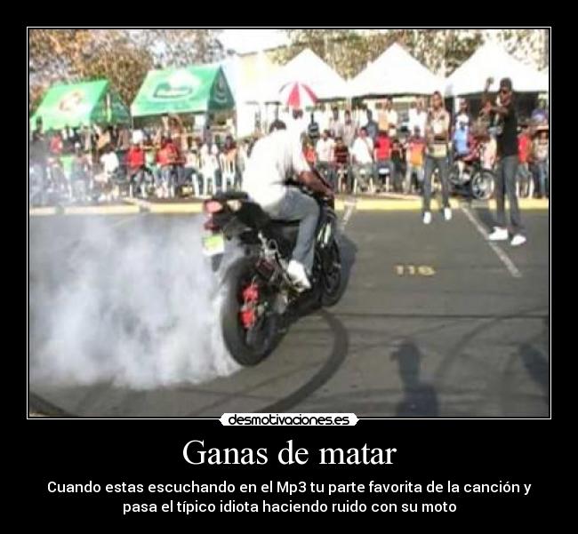 Ganas de matar - Cuando estas escuchando en el Mp3 tu parte favorita de la canción y
pasa el típico idiota haciendo ruido con su moto