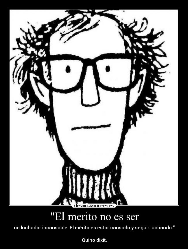 El merito no es ser - un luchador incansable. El mérito es estar cansado y seguir luchando.

Quino dixit.