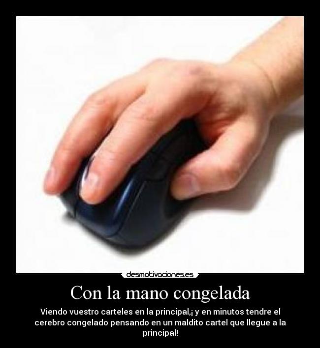 Con la mano congelada - Viendo vuestro carteles en la principal,¡ y en minutos tendre el
cerebro congelado pensando en un maldito cartel que llegue a la
principal!