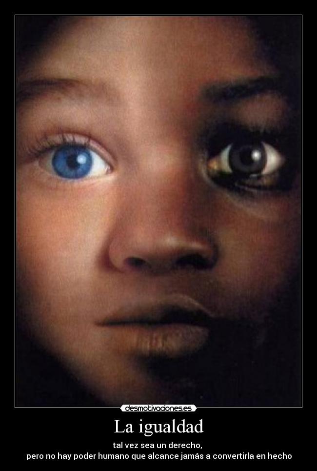 La igualdad - tal vez sea un derecho, 
pero no hay poder humano que alcance jamás a convertirla en hecho