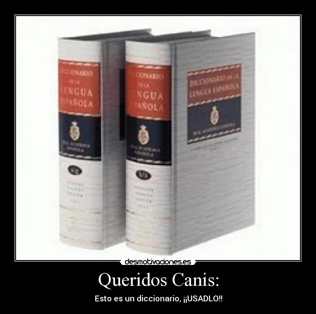 Queridos Canis: - Esto es un diccionario, ¡¡USADLO!!