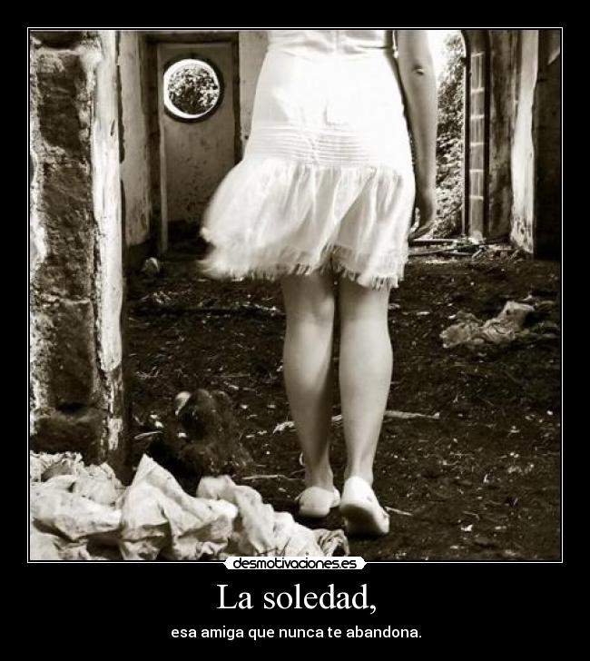 La soledad, - esa amiga que nunca te abandona.