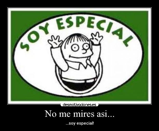 No me mires asi... - ...soy especial!