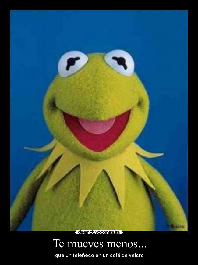 Te mueves menos... - que un teleñeco en un sofá de velcro
