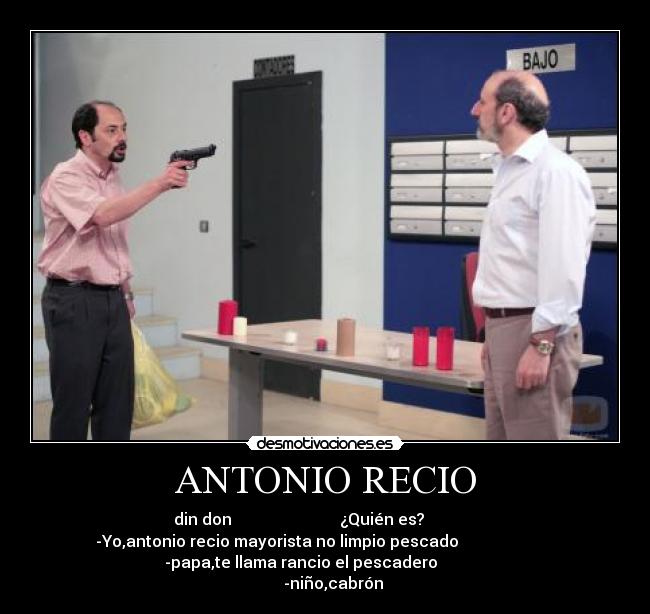 ANTONIO RECIO - din don ¿Quién es?
-Yo,antonio recio mayorista no limpio pescado
-papa,te llama rancio el pescadero
-niño,cabrón