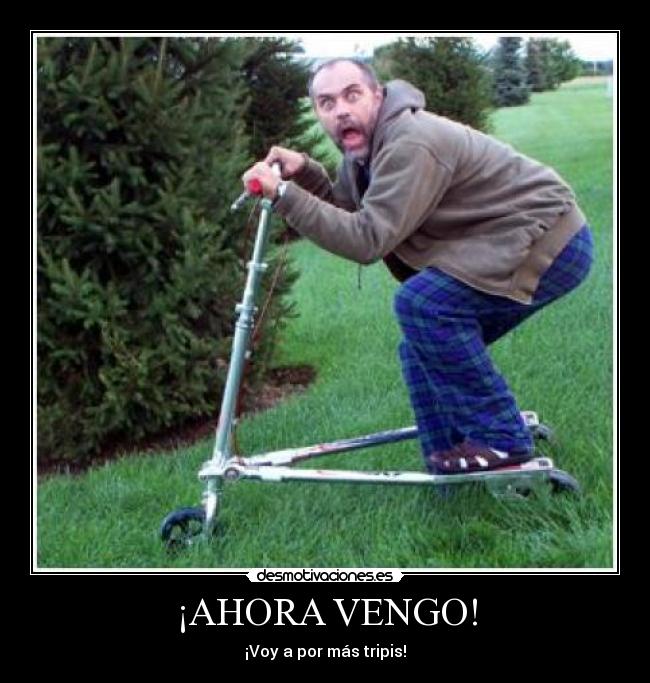 ¡AHORA VENGO! - ¡Voy a por más tripis!