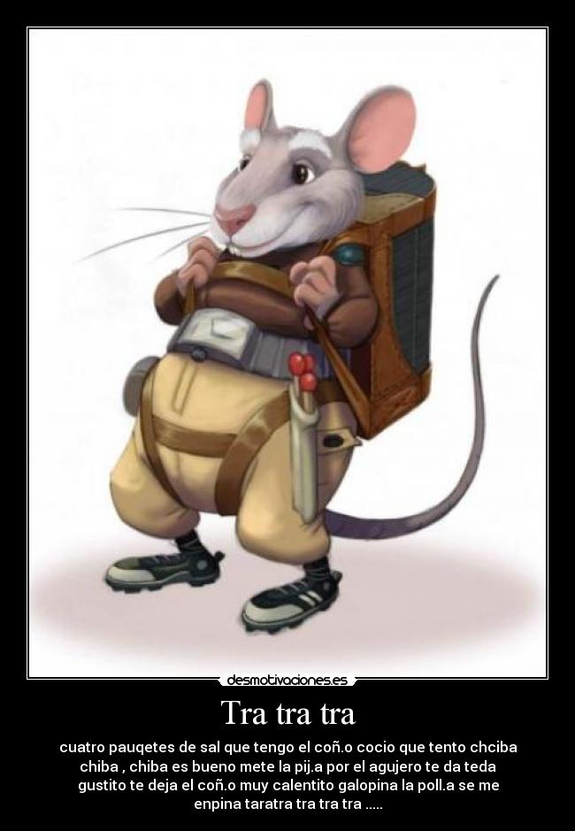 Tra tra tra - cuatro pauqetes de sal que tengo el coñ.o cocio que tento chciba
chiba , chiba es bueno mete la pij.a por el agujero te da teda
gustito te deja el coñ.o muy calentito galopina la poll.a se me
enpina taratra tra tra tra .....