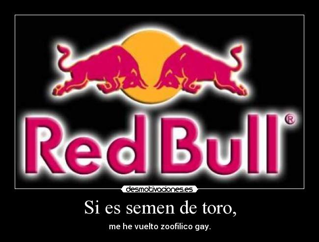 Si es semen de toro, - me he vuelto zoofilico gay.