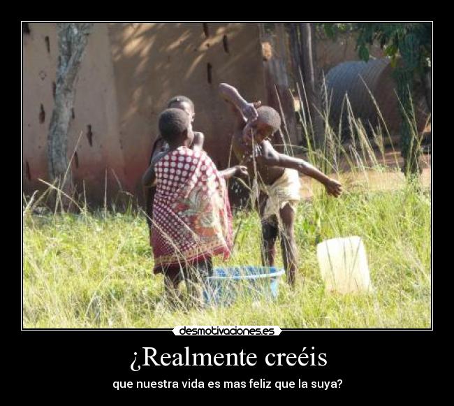 ¿Realmente creéis - que nuestra vida es mas feliz que la suya?