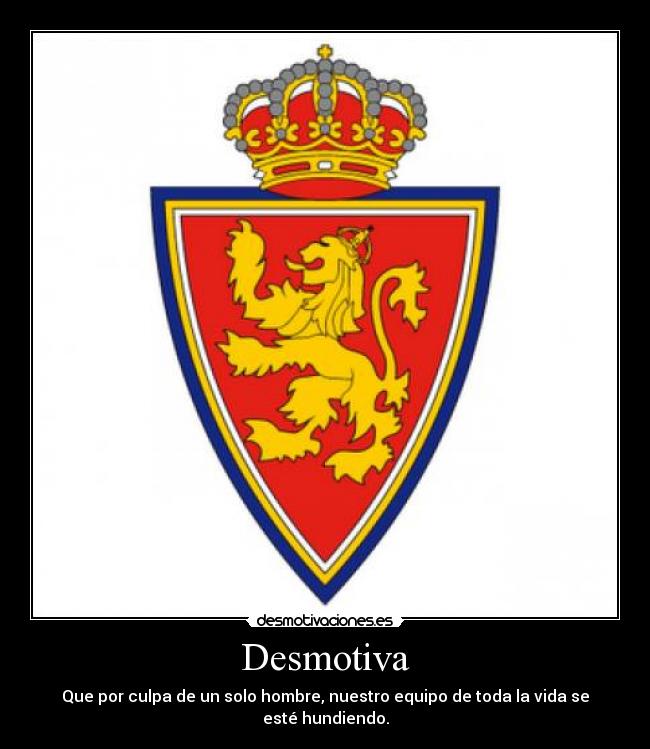 Desmotiva - Que por culpa de un solo hombre, nuestro equipo de toda la vida se esté hundiendo.