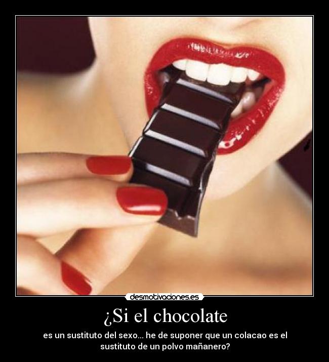 ¿Si el chocolate - es un sustituto del sexo... he de suponer que un colacao es el
sustituto de un polvo mañanero?