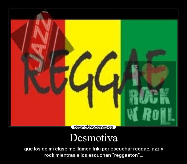 Desmotiva - que los de mi clase me llamen friki por escuchar reggae,jazz y
rock,mientras ellos escuchan reggaeton...