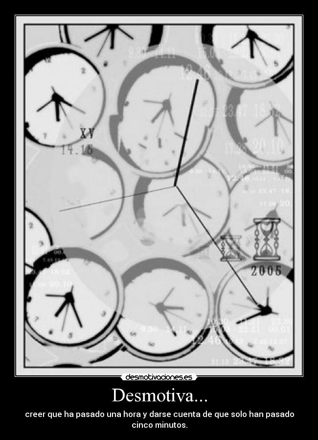 Desmotiva... - creer que ha pasado una hora y darse cuenta de que solo han pasado cinco minutos.