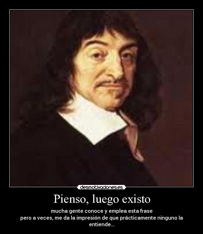 Pienso, luego existo - mucha gente conoce y emplea esta frase
pero a veces, me da la impresión de que prácticamente ninguno la entiende...
