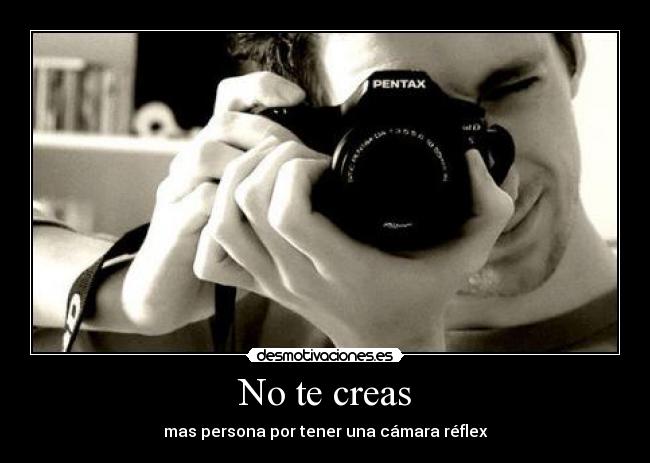 No te creas - mas persona por tener una cámara réflex