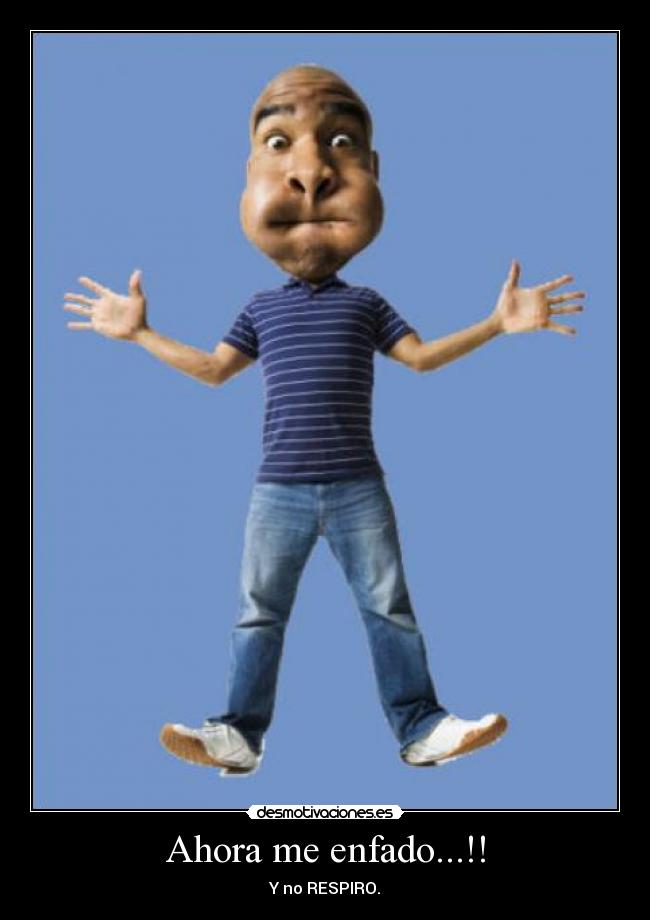 Ahora me enfado...!! - Y no RESPIRO.