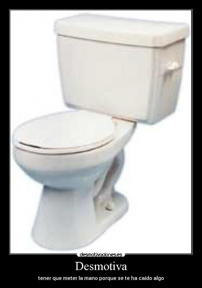 Desmotiva - tener que meter la mano porque se te ha caído algo