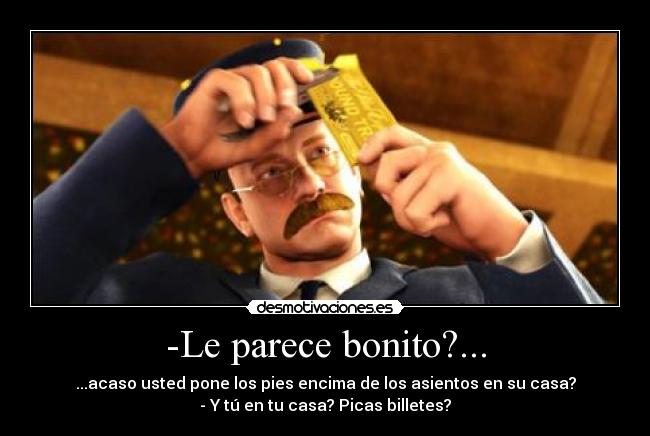-Le parece bonito?... - ...acaso usted pone los pies encima de los asientos en su casa?
- Y tú en tu casa? Picas billetes?