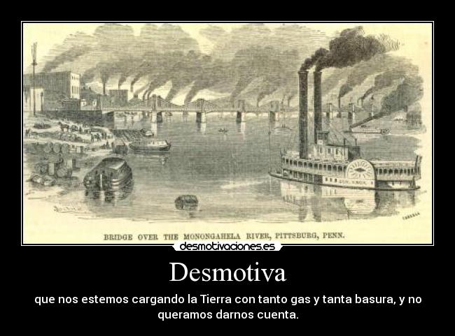 Desmotiva - que nos estemos cargando la Tierra con tanto gas y tanta basura, y no
queramos darnos cuenta.