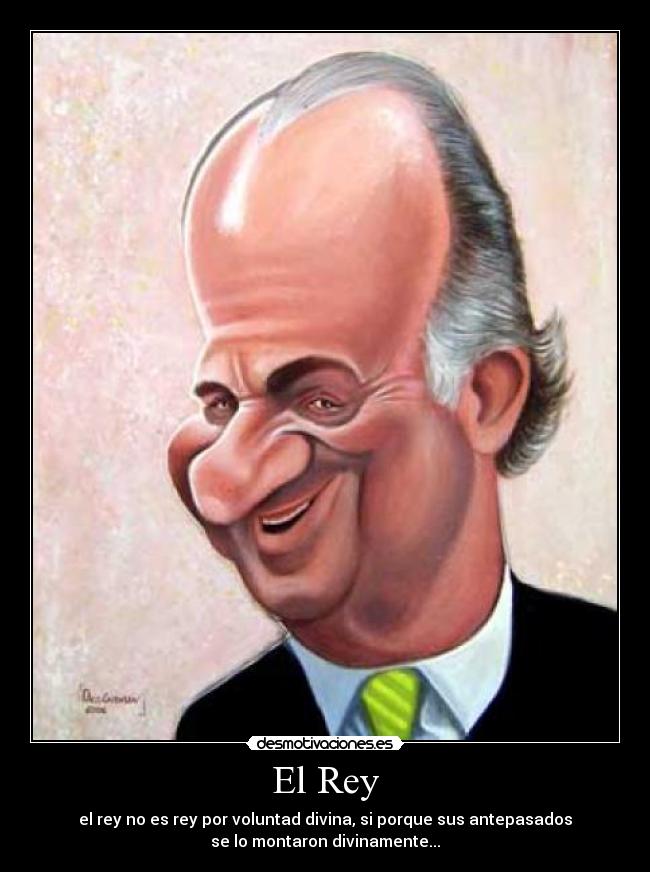 El Rey - el rey no es rey por voluntad divina, si porque sus antepasados
se lo montaron divinamente...