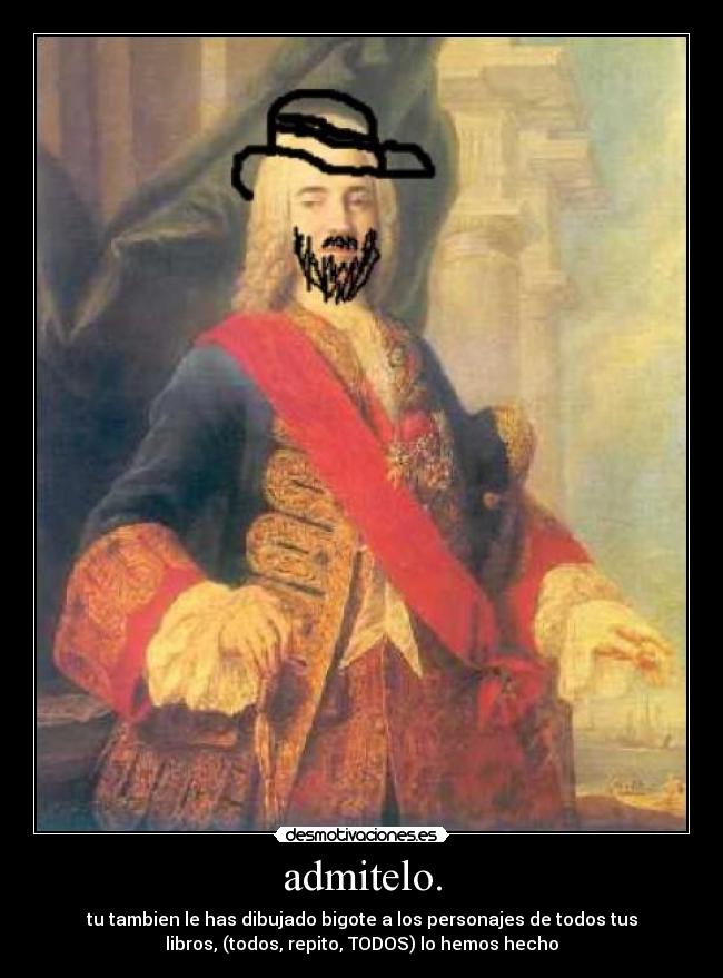 admitelo. - tu tambien le has dibujado bigote a los personajes de todos tus
libros, (todos, repito, TODOS) lo hemos hecho