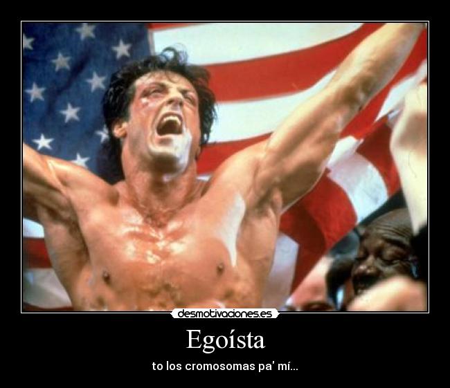 Egoísta - to los cromosomas pa mí...