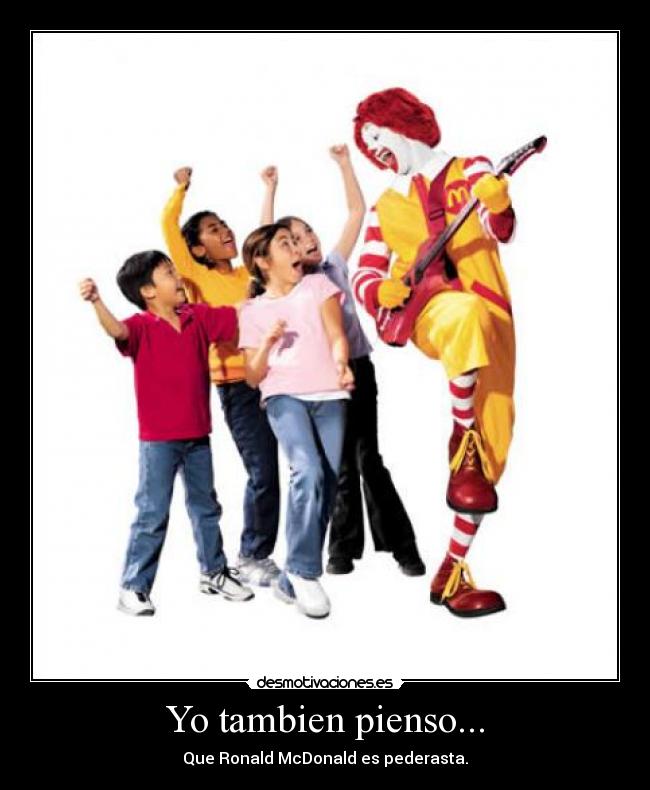 Yo tambien pienso... - Que Ronald McDonald es pederasta.