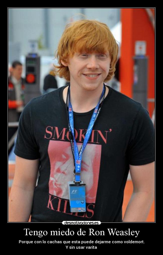 Tengo miedo de Ron Weasley - Porque con lo cachas que esta puede dejarme como voldemort.
Y sin usar varita