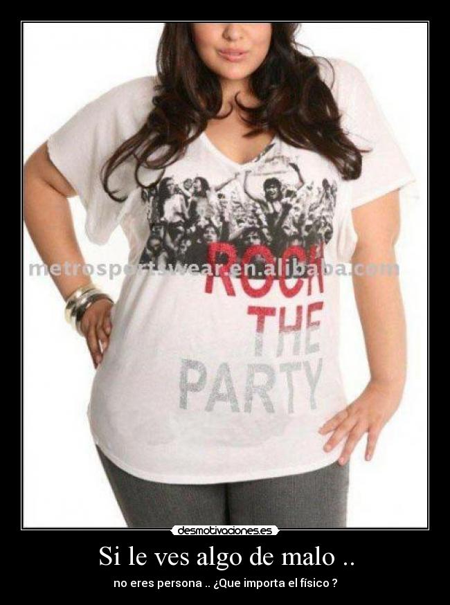 Si le ves algo de malo .. - no eres persona .. ¿Que importa el físico ?