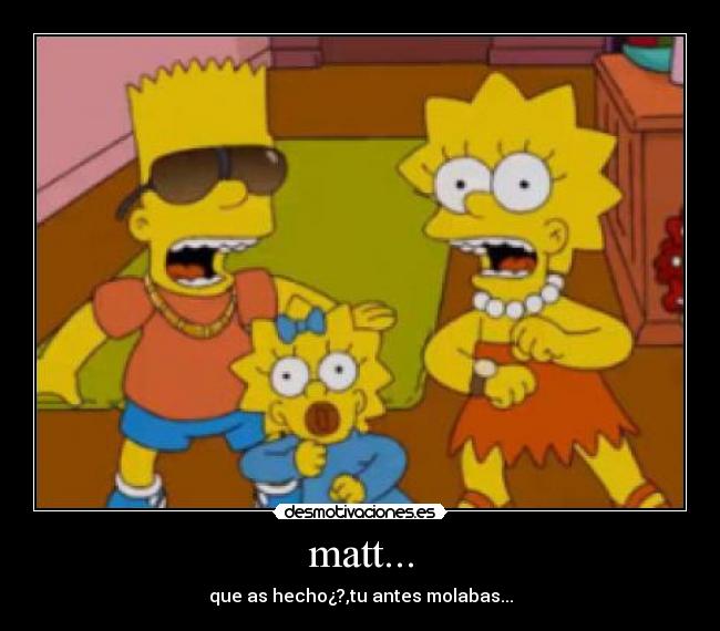 matt... - que as hecho¿?,tu antes molabas...