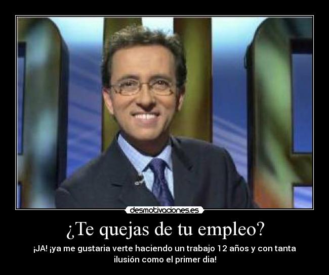 ¿Te quejas de tu empleo? - ¡JA! ¡ya me gustaria verte haciendo un trabajo 12 años y con tanta
ilusión como el primer dia!