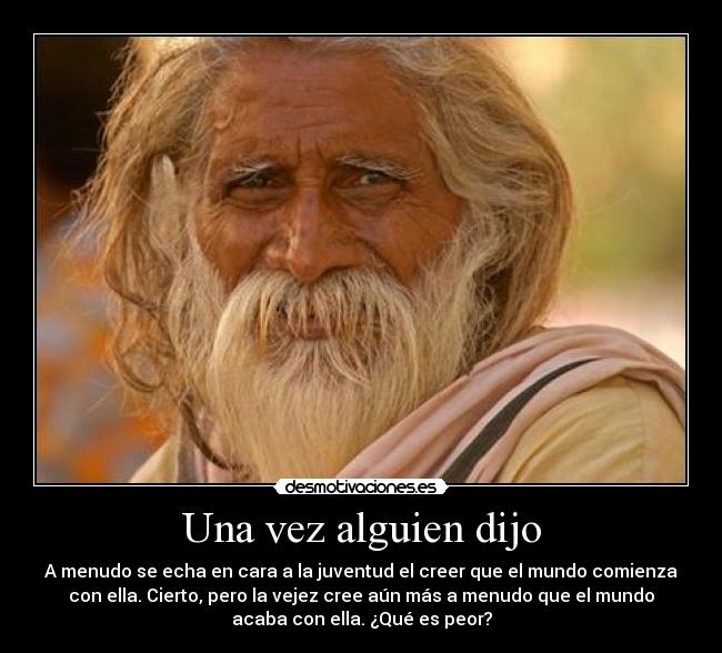 Una vez alguien dijo - A menudo se echa en cara a la juventud el creer que el mundo comienza
con ella. Cierto, pero la vejez cree aún más a menudo que el mundo
acaba con ella. ¿Qué es peor?