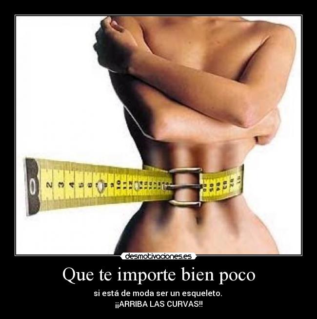 Que te importe bien poco - si está de moda ser un esqueleto. 
¡¡ARRIBA LAS CURVAS!!