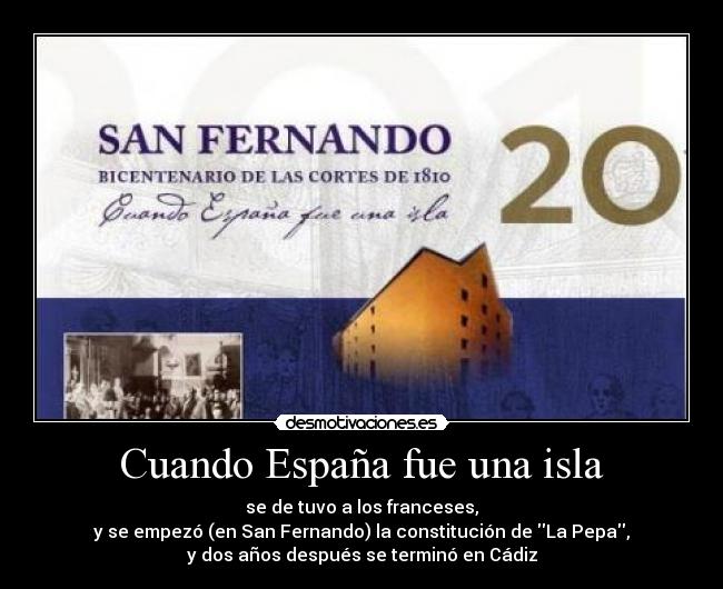 Cuando España fue una isla - se de tuvo a los franceses,
y se empezó (en San Fernando) la constitución de La Pepa,
y dos años después se terminó en Cádiz